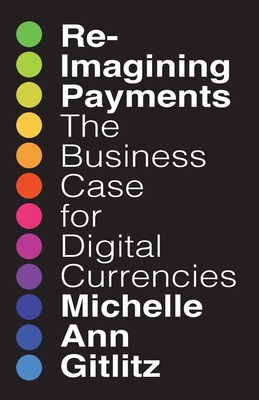 Reimagining Payments: The Business Case for Digital Currencies - Gitlitz, Michelle