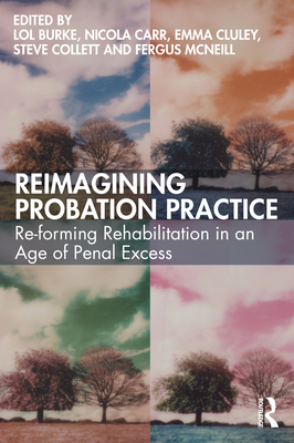 Reimagining Probation Practice: Re-forming Rehabilitation in an Age of Penal Excess - Burke, Lol (Editor), and Carr, Nicola (Editor), and Cluley, Emma (Editor)