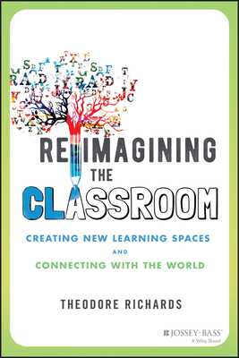 Reimagining the Classroom: Creating New Learning Spaces and Connecting with the World - Richards, Theodore