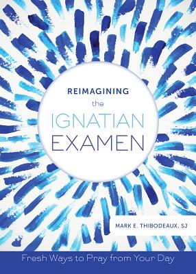 Reimagining the Ignatian Examen: Fresh Ways to Pray from Your Day - Thibodeaux, Mark E, Father, Sj