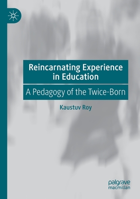 Reincarnating Experience in Education: A Pedagogy of the Twice-Born - Roy, Kaustuv