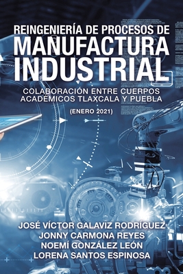 Reingenier?a De Procesos De Manufactura Industrial: Colaboraci?n Entre Cuerpos Acad?micos Tlaxcala Y Puebla (Enero 2021) - Rodr?guez, Jos? V?ctor Galaviz, and Reyes, Jonny Carmona, and Le?n, Noem? Gonzlez