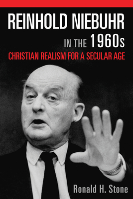 Reinhold Niebuhr in the 1960s: Christian Realism for a Secular Age - Stone, Ronald H