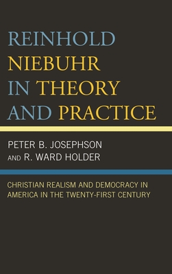 Reinhold Niebuhr in Theory and Practice: Christian Realism and Democracy in America in the Twenty-First Century - Josephson, Peter B, and Holder, R Ward