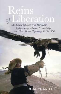 Reins of Liberation: An Entangled History of Mongolian Independence, Chinese Territoriality, and Great Power Hegemony, 1911-1950 - Liu, Xiaoyuan