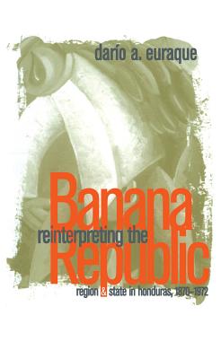 Reinterpreting the Banana Republic: Region and State in Honduras, 1870-1972 - Euraque, Dario a