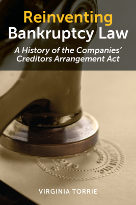 Reinventing Bankruptcy Law: A History of the Companies' Creditors Arrangement Act - Torrie, Virginia