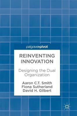 Reinventing Innovation: Designing the Dual Organization - Smith, Aaron C T, and Sutherland, Fiona, and Gilbert, David H