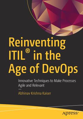 Reinventing ITIL in the Age of DevOps: Innovative Techniques to Make Processes Agile and Relevant - Krishna Kaiser, Abhinav