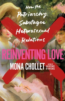 Reinventing Love: How the Patriarchy Sabotages Heterosexual Relations - Chollet, Mona, and Emanuel, Susan (Translated by)