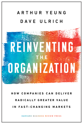 Reinventing the Organization: How Companies Can Deliver Radically Greater Value in Fast-Changing Markets - Yeung, Arthur, and Ulrich, Dave
