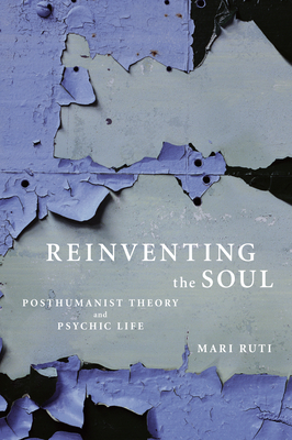 Reinventing the Soul: Posthumanist Theory and Psychic Life - Ruti, Mari