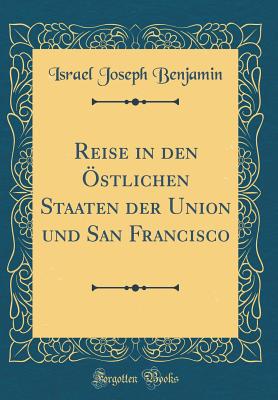 Reise in Den ?stlichen Staaten Der Union Und San Francisco (Classic Reprint) - Benjamin, Israel Joseph