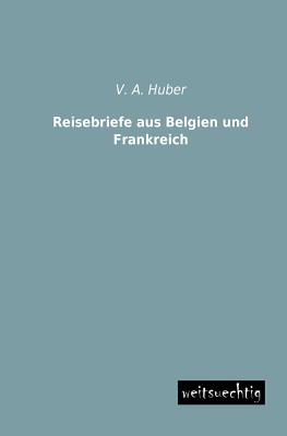 Reisebriefe Aus Belgien Und Frankreich - Huber, V A