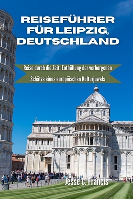 Reisef?hrer f?r Leipzig Deutschland: Reise durch die Zeit: Enth?llung der verborgenen Sch?tze eines europ?ischen Kulturjuwels - C Francis, Jesse