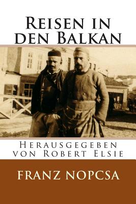 Reisen in den Balkan: Die Lebenserinnerungen des Franz Baron Nopcsa - Elsie, Robert, Professor (Editor), and Nopcsa, Franz