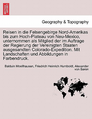 Reisen in die Felsengebirge Nord-Amerikas bis zum Hoch-Plateau von Neu-Mexico, unternommen als Mitglied der im Auftrage der Regierung der Vereinigten Staaten ausgesandten Colorado-Expedition. Mit Landschaften und Abbildungen in Farbendruck. Crfter band - Moellhausen, Balduin, and Humboldt, Friedrich Heinrich, and Von Baron, Alexander