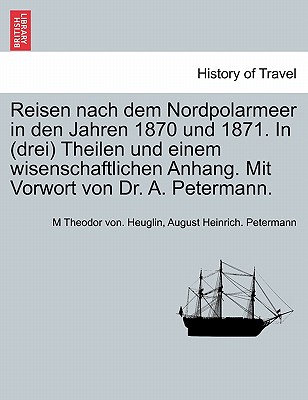 Reisen Nach Dem Nordpolarmeer in Den Jahren 1870 Und 1871. in (Drei) Theilen Und Einem Wisenschaftlichen Anhang. Mit Vorwort Von Dr. A. Petermann. Erster Theil - Heuglin, M Theodor Von, and Petermann, August Heinrich