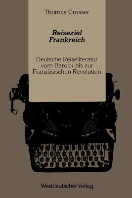 Reiseziel Frankreich: Deutsche Reiseliteratur Vom Barock Bis Zur Franzosischen Revolution - Grosser, Thomas