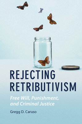 Rejecting Retributivism: Free Will, Punishment, and Criminal Justice - Caruso, Gregg D
