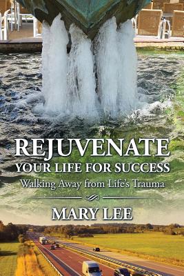 Rejuvenate Your Life for Success: Walking Away from Life's Trauma - Lee, Mary