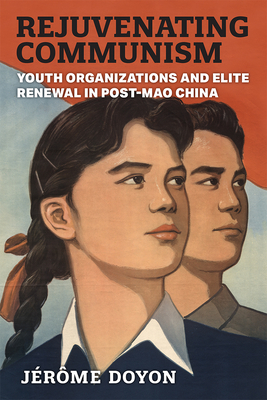 Rejuvenating Communism: Youth Organizations and Elite Renewal in Post-Mao China - Doyon, Jrme