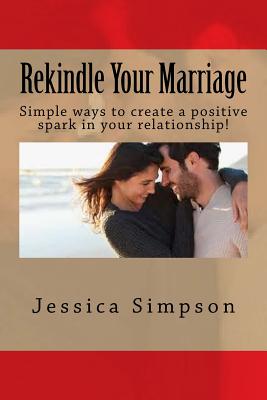Rekindle Your Marriage: Simple Ways to Create a Positive Spark in Your Relationship! - Simpson, Jessica