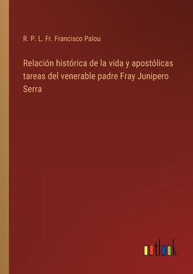 Relaci?n hist?rica de la vida y apost?licas tareas del venerable padre Fray Junipero Serra - Palou, R P L Francisco, Fr.