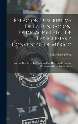 Relacion Descriptiva De La Fundacion, Dedicacion Etc., De Las Iglesias Y Conventos De Mxico: Con Una Resea De La Variacion Que Han Sufrido Durante El Gobierno De D. Benito Juarez - Pia, Luis Alfaro Y