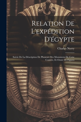 Relation de L'Expedition D'Egypte: Suivie de la Description de Plusieurs Des Monumens de Cette Contree, Et Ornee de Figures - Norry, Charles