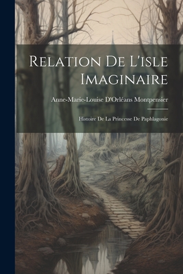 Relation de L'Isle Imaginaire: Histoire de La Princesse de Paphlagonie - Montpensier, Anne-Marie-Louise d'Orl?an