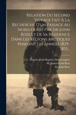 Relation Du Second Voyage Fait a la Recherche D'Un Passage Au Nord-Ouest Par Sir John Ross Et de Sa Residence Dans Les Regions Arctiques Pendant Les Annees 1829-1833... - Ross, John, Sir, and Sir James Clark Ross (Creator), and Defauconpret, Auguste-Jean-Baptiste