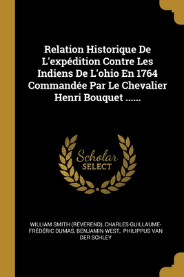 Relation Historique de l'Exp?dition Contre Les Indiens de l'Ohio En 1764 Command?e Par Le Chevalier Henri Bouquet ...... - (reverend), William Smith, and Dumas, Charles-Guillaume-Frederic, and West, Benjamin