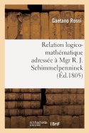 Relation Logico-Math?matique Adress?e ? Mgr R. J. Schimmelpenninck ? Fin de Lui Donner: Une Id?e Claire de Son Ouvrage, Intitul? Soluzione Esatta E Regolare del Difficilissimo Problema