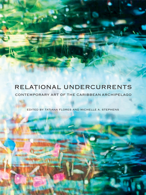 Relational Undercurrents: Contemporary Art of the Caribbean Archipelago - Flores, Tatiana (Editor), and Stephens, Michelle Ann (Editor)