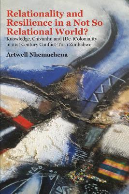 Relationality and Resilience in a Not So Relational World?: Knowledge, Chivanhu and (De-)Coloniality in 21st Century Conflict-Torn Zimbabwe - Nhemachena, Artwell