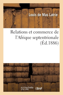 Relations Et Commerce de l'Afrique Septentrionale: Maghreb Avec Les Nations Chr?tiennes Au Moyen ?ge - de Mas Latrie, Louis