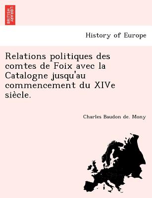 Relations Politiques Des Comtes de Foix Avec La Catalogne Jusqu'au Commencement Du Xive Sie Cle. - Mony, Charles Baudon De
