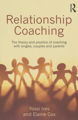 Relationship Coaching: The theory and practice of coaching with singles, couples and parents - Ives, Yossi, and Cox, Elaine, Dr.