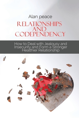 Relationships and Codependency: How to Deal with Jealousy and Insecurity and Form a Stronger Healthier Relationship - Peace, Alan