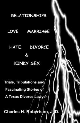 Relationships: Love - Marriage, Hate - Divorce & Kinky Sex: Trials, Tribulations and Fascinating Stories of a Texas Divorce Lawyer - Robertson J D, Charles H