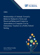 Relationships of Attitude Toward a Behavior Subjective Norm and Perceived Behavioral Control as Antecedents to Computer Use by Elementary Teachers in a Public School Setting