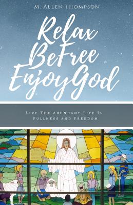 Relax Be Free Enjoy God: Live the Abundant Life in Fullness and Freedom - Thompson, M Allen