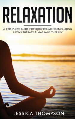 Relaxation: A Complete Guide for Body Relaxing Including Aromatherapy and Massage Therapy - Thompson, Jessica