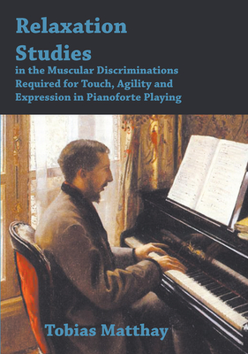 Relaxation Studies In The Muscular Discriminations Required For Touch, Agility And Expression In Pianoforte Playing - Matthay, Tobias