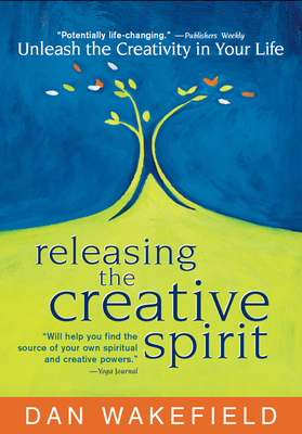 Releasing the Creative Spirit: Unleash the Creativity in Your Life - Wakefield, Dan