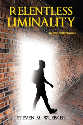 Relentless Liminality: (a few collections) - Wuebker, Steven M