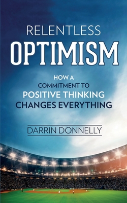 Relentless Optimism: How a Commitment to Positive Thinking Changes Everything - Donnelly, Darrin