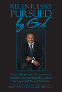 Relentlessly Pursued by God: Events, People, and Circumstances Divinely Choreographed by God for My Appointed Time of Salvation