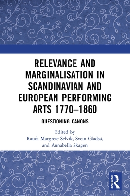 Relevance and Marginalisation in Scandinavian and European Performing Arts 1770-1860: Questioning Canons - Selvik, Randi Margrete (Editor), and Glads, Svein (Editor), and Skagen, Annabella (Editor)